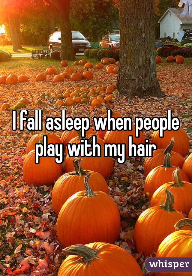 I fall asleep when people play with my hair
