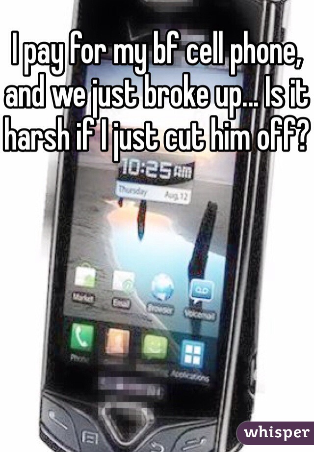 I pay for my bf cell phone, and we just broke up... Is it harsh if I just cut him off?