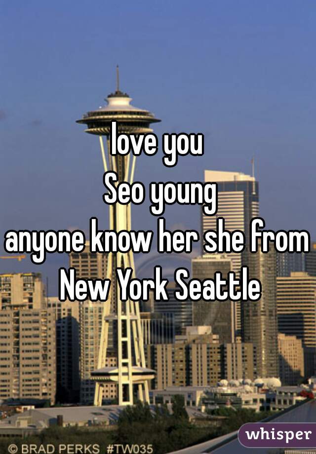 love you
 Seo young
anyone know her she from New York Seattle