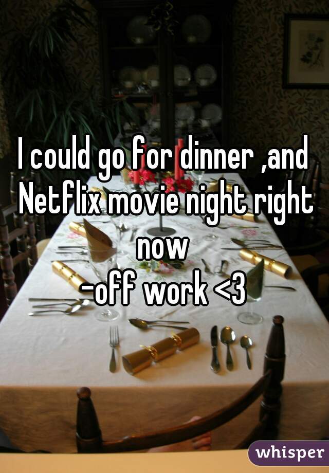 I could go for dinner ,and Netflix movie night right now 
-off work <3