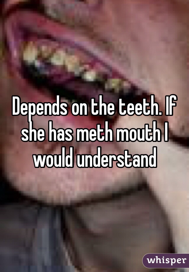 Depends on the teeth. If she has meth mouth I would understand