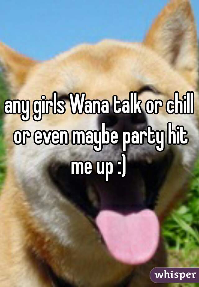 any girls Wana talk or chill or even maybe party hit me up :) 