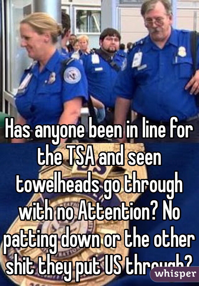 Has anyone been in line for the TSA and seen towelheads go through with no Attention? No patting down or the other shit they put US through?