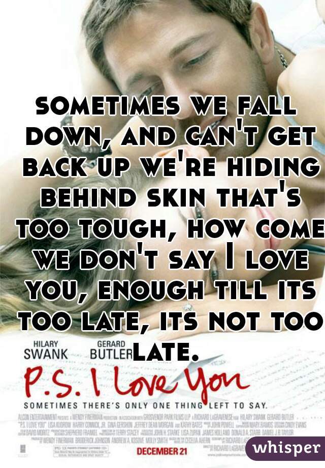 sometimes we fall down, and can't get back up we're hiding behind skin that's too tough, how come we don't say I love you, enough till its too late, its not too late. 