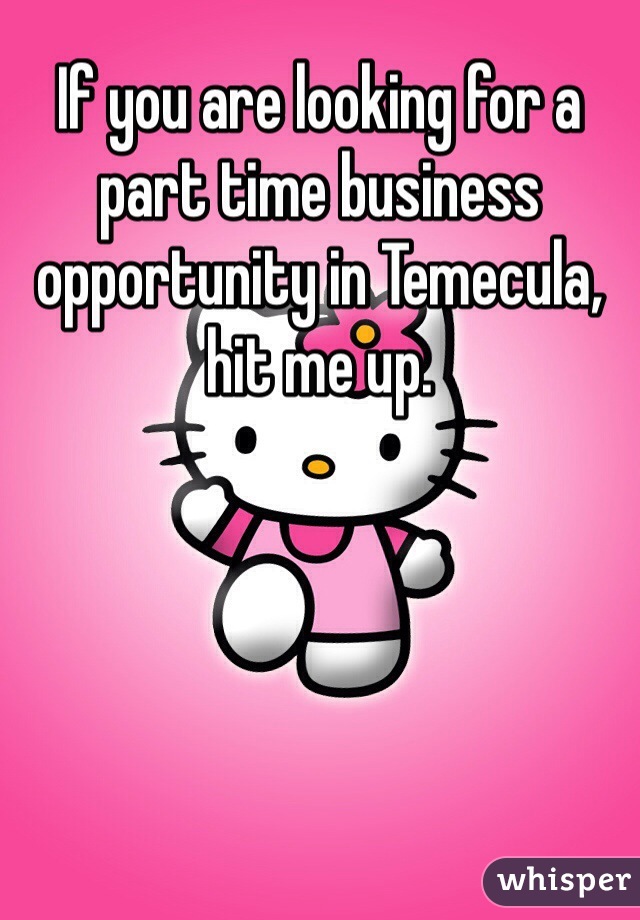 If you are looking for a part time business opportunity in Temecula, hit me up.