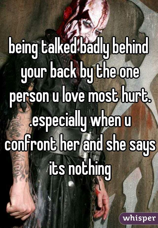 being talked badly behind your back by the one person u love most hurt. .especially when u confront her and she says its nothing