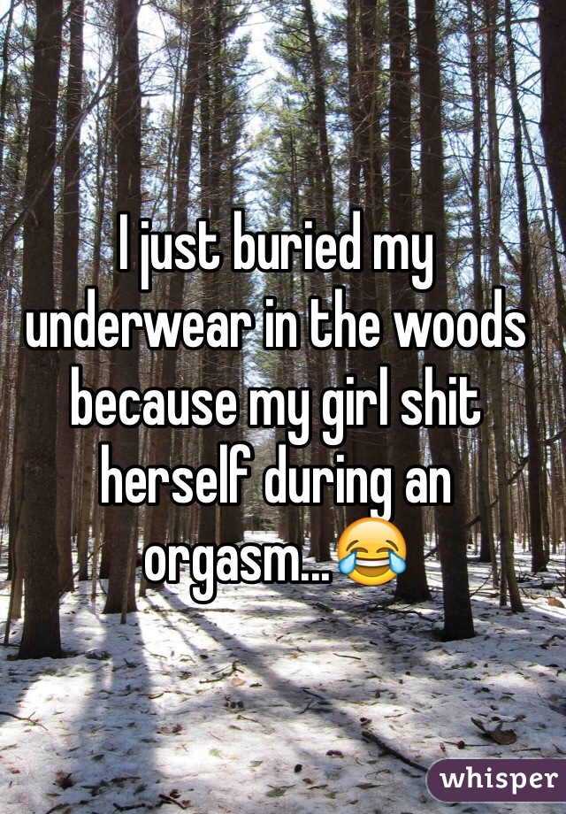 I just buried my underwear in the woods because my girl shit herself during an orgasm...😂