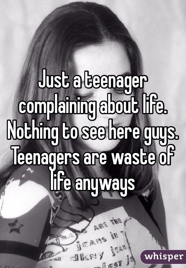 Just a teenager complaining about life. Nothing to see here guys. Teenagers are waste of life anyways  