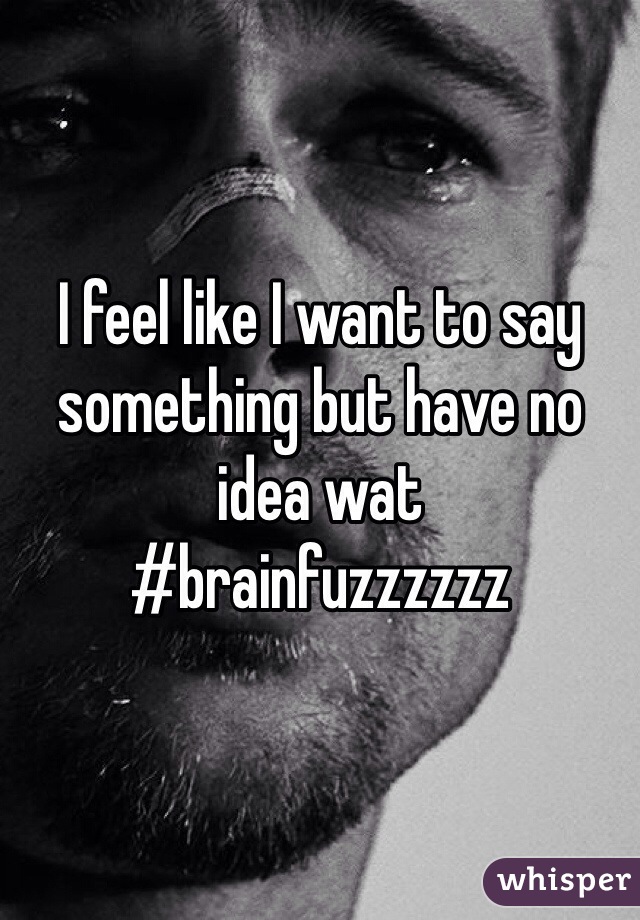 I feel like I want to say something but have no idea wat
#brainfuzzzzzz