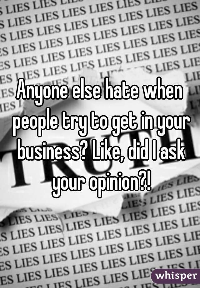 Anyone else hate when people try to get in your business? Like, did I ask your opinion?!