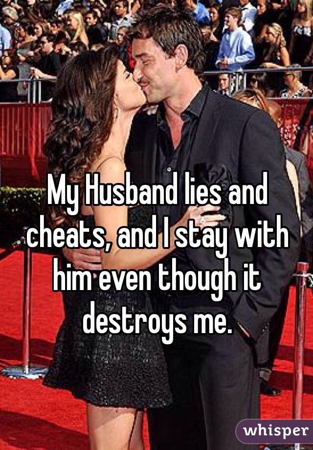 My Husband lies and cheats, and I stay with him even though it destroys me.