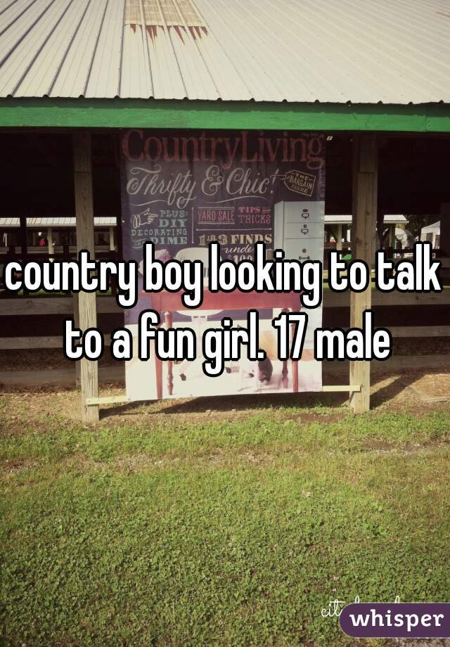 country boy looking to talk to a fun girl. 17 male