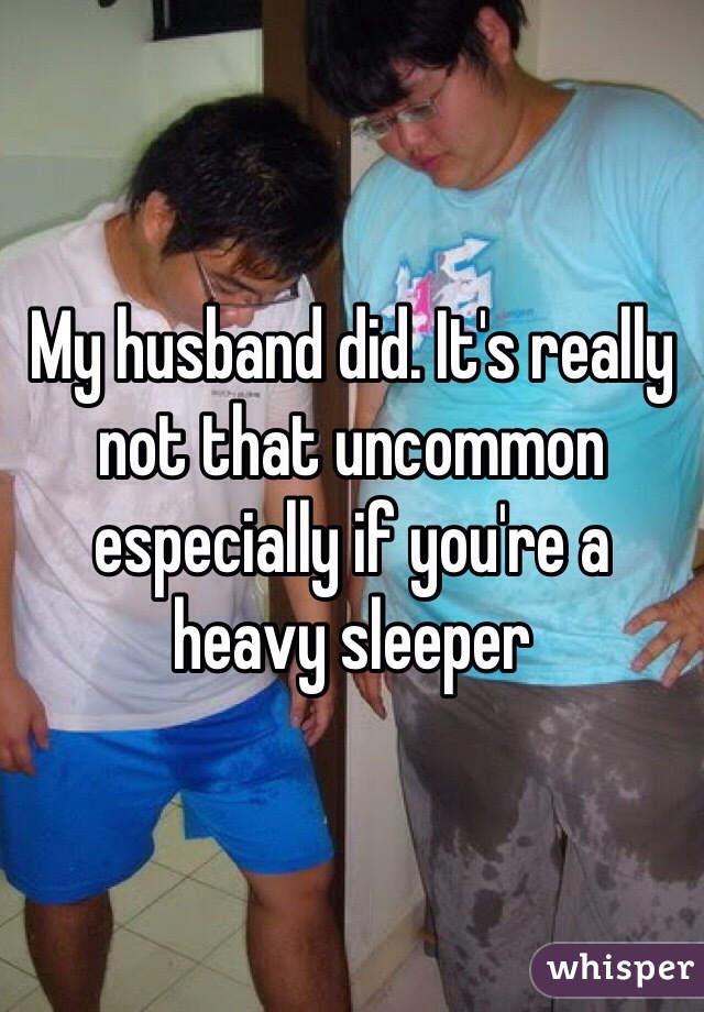 My husband did. It's really not that uncommon especially if you're a heavy sleeper 