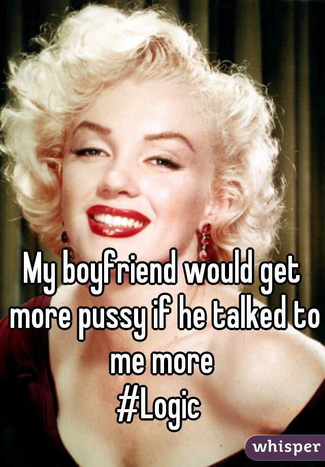 My boyfriend would get more pussy if he talked to me more 
#Logic 