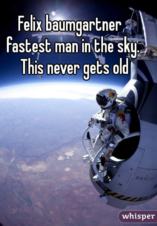 Felix baumgartner  
fastest man in the sky. This never gets old