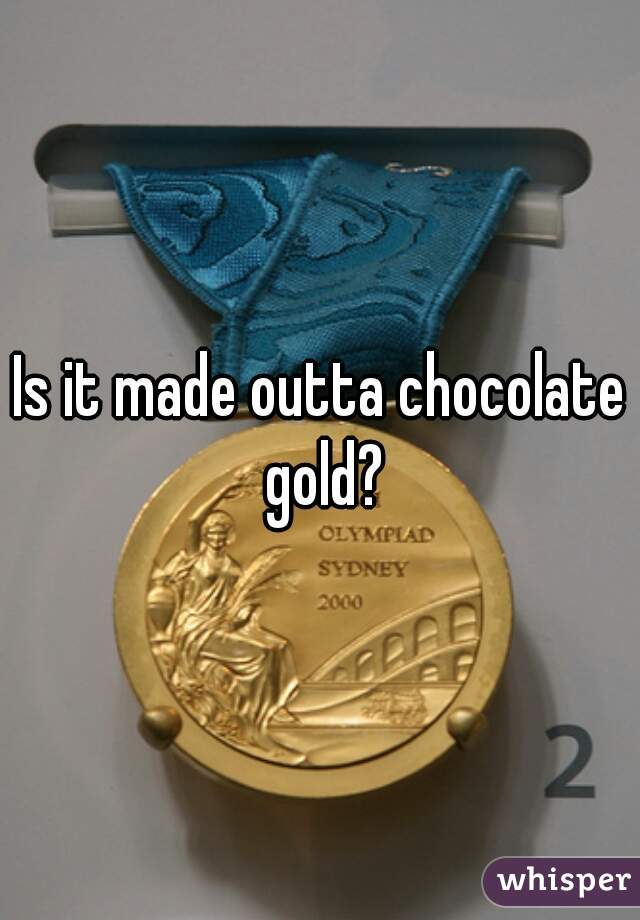 Is it made outta chocolate gold?
