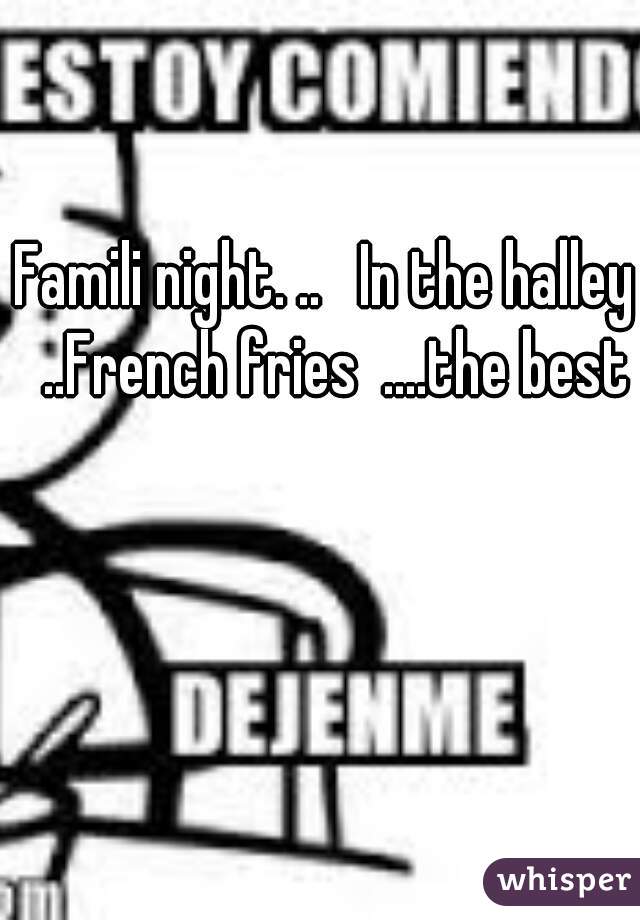 Famili night. ..   In the halley  ..French fries  ....the best