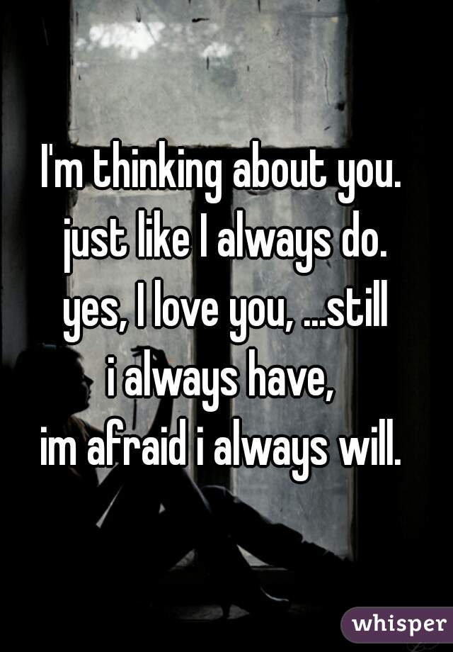 I'm thinking about you. 
just like I always do.
yes, I love you, ...still
i always have, 
im afraid i always will. 