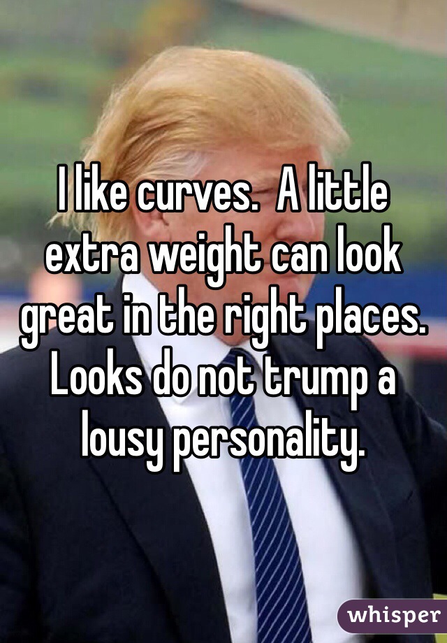 I like curves.  A little extra weight can look great in the right places.
Looks do not trump a lousy personality.