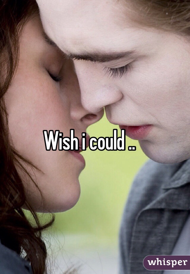 Wish i could ..