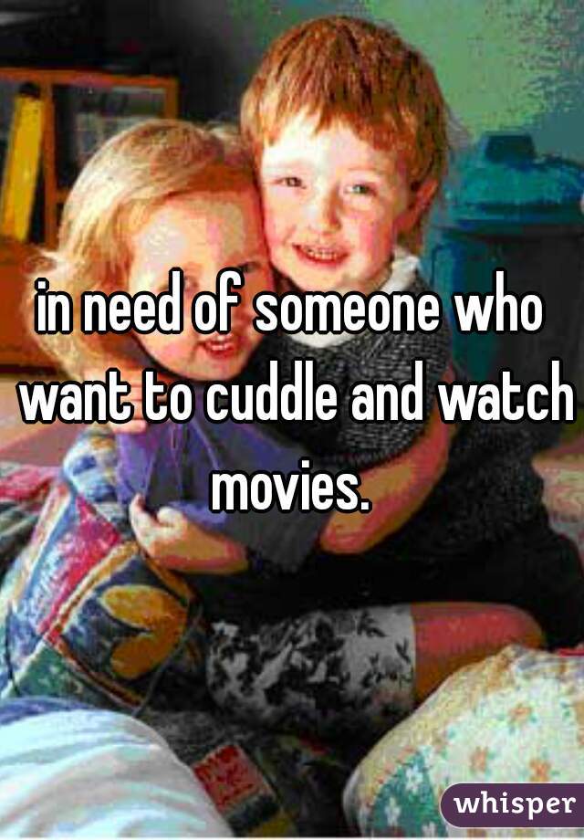 in need of someone who want to cuddle and watch movies. 