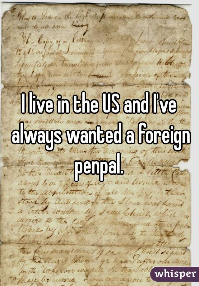 I live in the US and I've always wanted a foreign penpal. 