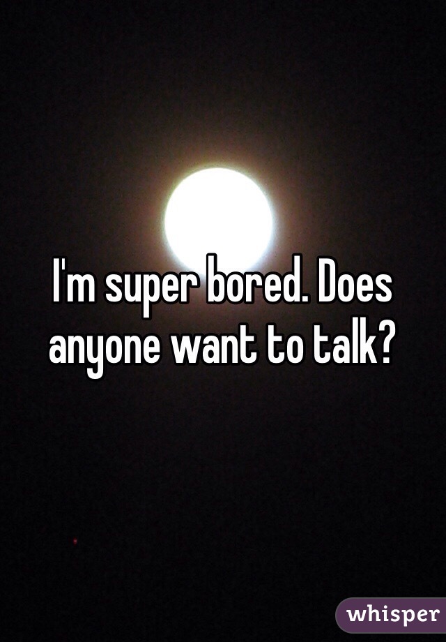 I'm super bored. Does anyone want to talk? 