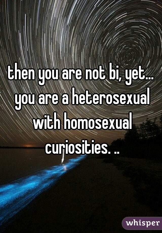 then you are not bi, yet... you are a heterosexual with homosexual curiosities. ..