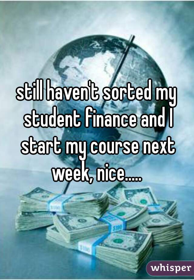 still haven't sorted my student finance and I start my course next week, nice..... 