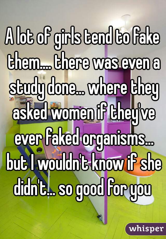 A lot of girls tend to fake them.... there was even a study done... where they asked women if they've ever faked organisms... but I wouldn't know if she didn't... so good for you 