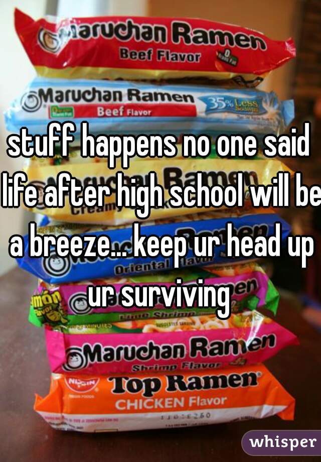 stuff happens no one said life after high school will be a breeze... keep ur head up ur surviving 