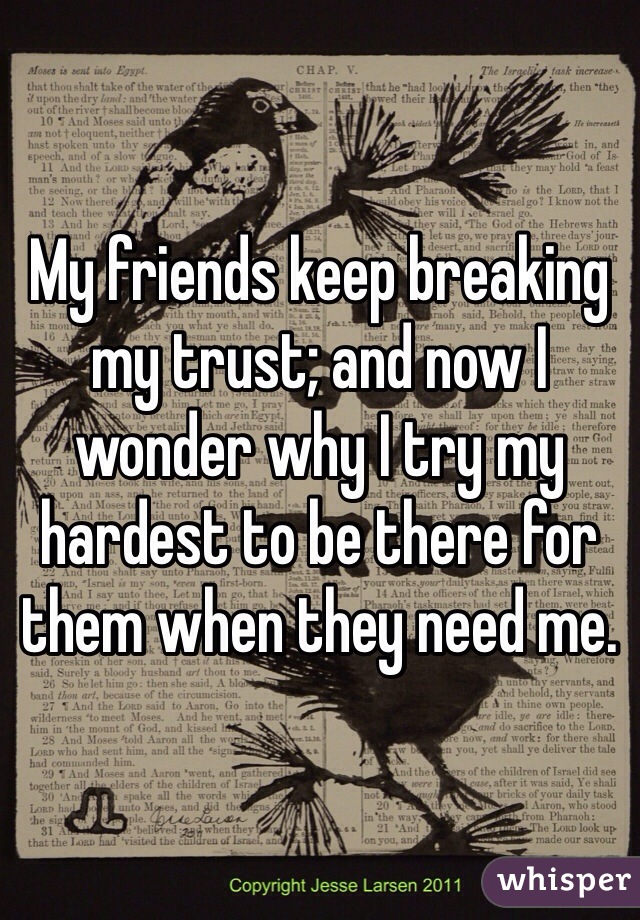 My friends keep breaking my trust; and now I wonder why I try my hardest to be there for them when they need me.