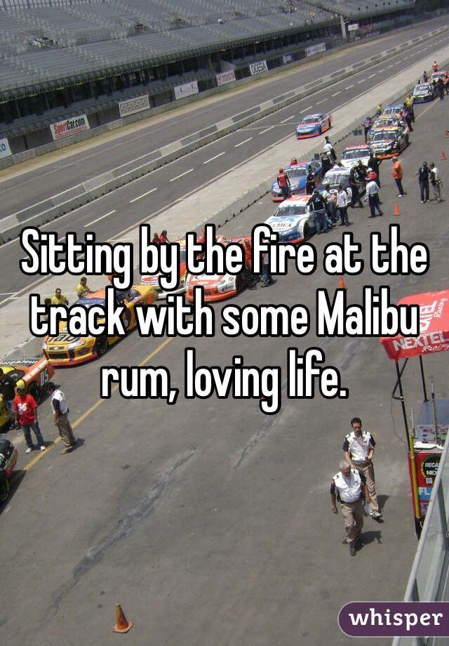 Sitting by the fire at the track with some Malibu rum, loving life. 