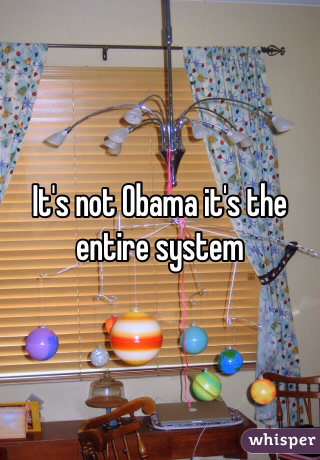 It's not Obama it's the entire system