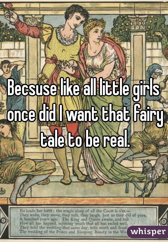 Becsuse like all little girls once did I want that fairy tale to be real.