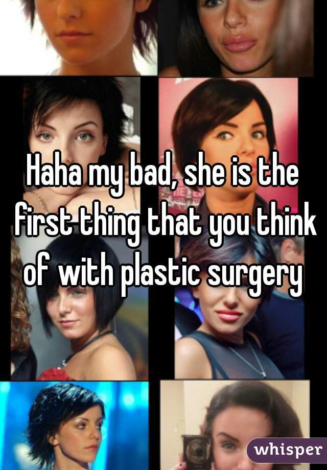 Haha my bad, she is the first thing that you think of with plastic surgery 