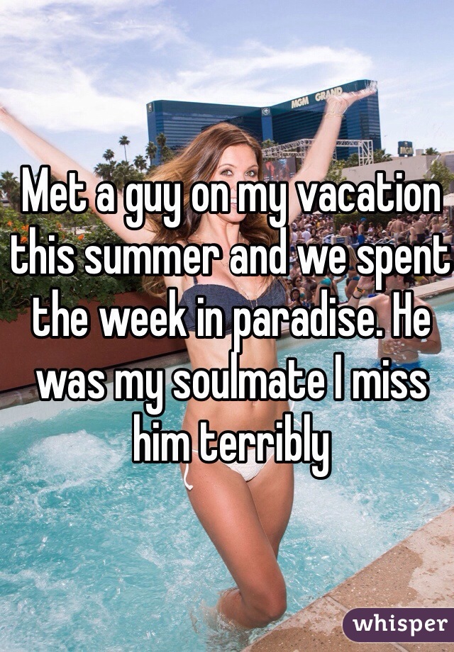 Met a guy on my vacation this summer and we spent the week in paradise. He was my soulmate I miss him terribly 