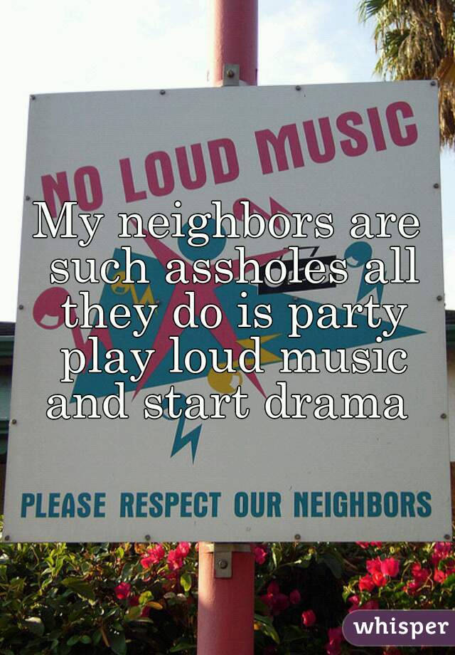 My neighbors are such assholes all they do is party play loud music and start drama 