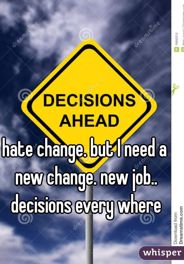 hate change. but I need a new change. new job.. decisions every where