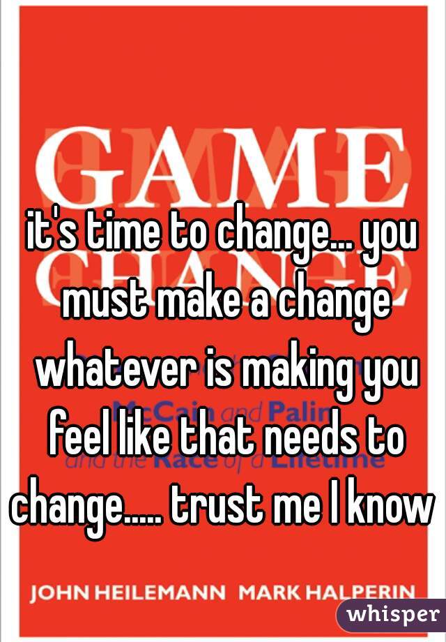it's time to change... you must make a change whatever is making you feel like that needs to change..... trust me I know 