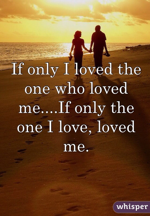 If only I loved the one who loved me....If only the one I love, loved me. 