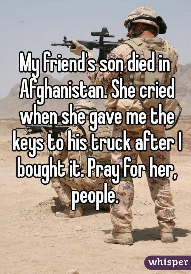 My friend's son died in Afghanistan. She cried when she gave me the keys to his truck after I bought it. Pray for her, people. 