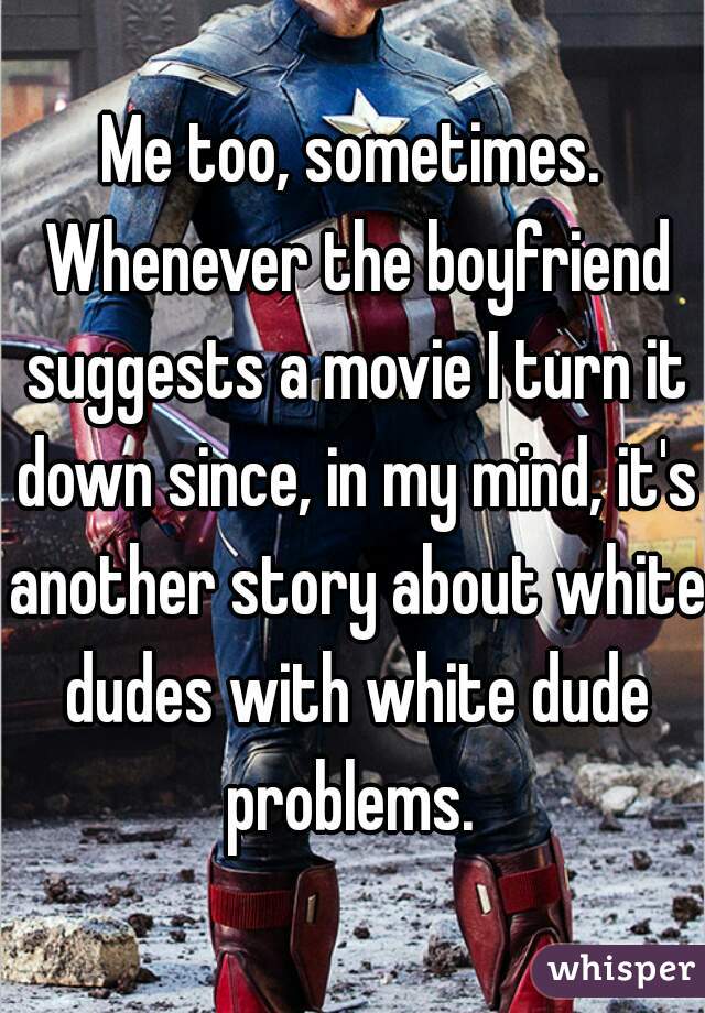 Me too, sometimes. Whenever the boyfriend suggests a movie I turn it down since, in my mind, it's another story about white dudes with white dude problems. 