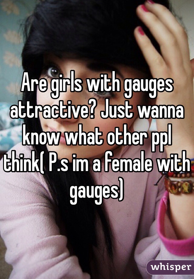 Are girls with gauges attractive? Just wanna know what other ppl think( P.s im a female with gauges)