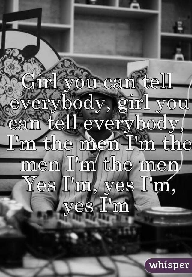 Girl you can tell everybody, girl you can tell everybody,  I'm the men I'm the men I'm the men Yes I'm, yes I'm, yes I'm 