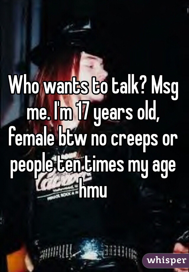 Who wants to talk? Msg me. I'm 17 years old, female btw no creeps or people ten times my age hmu 