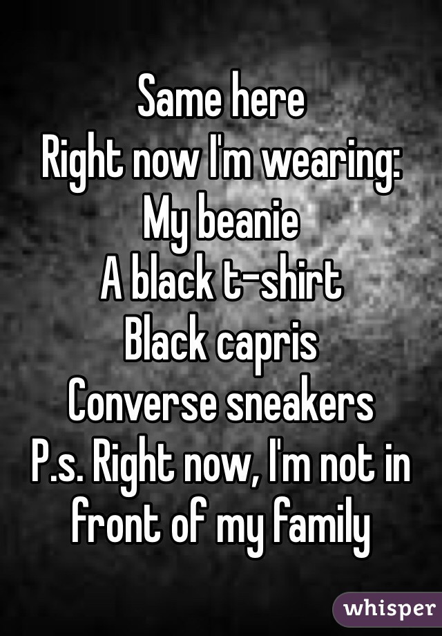 Same here
Right now I'm wearing:
My beanie
A black t-shirt
Black capris
Converse sneakers
P.s. Right now, I'm not in front of my family