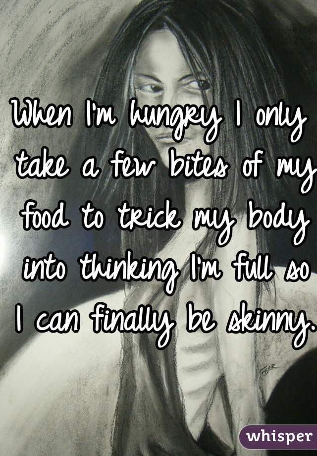 When I'm hungry I only take a few bites of my food to trick my body into thinking I'm full so I can finally be skinny..