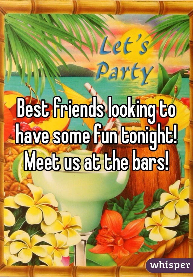 Best friends looking to have some fun tonight! Meet us at the bars! 