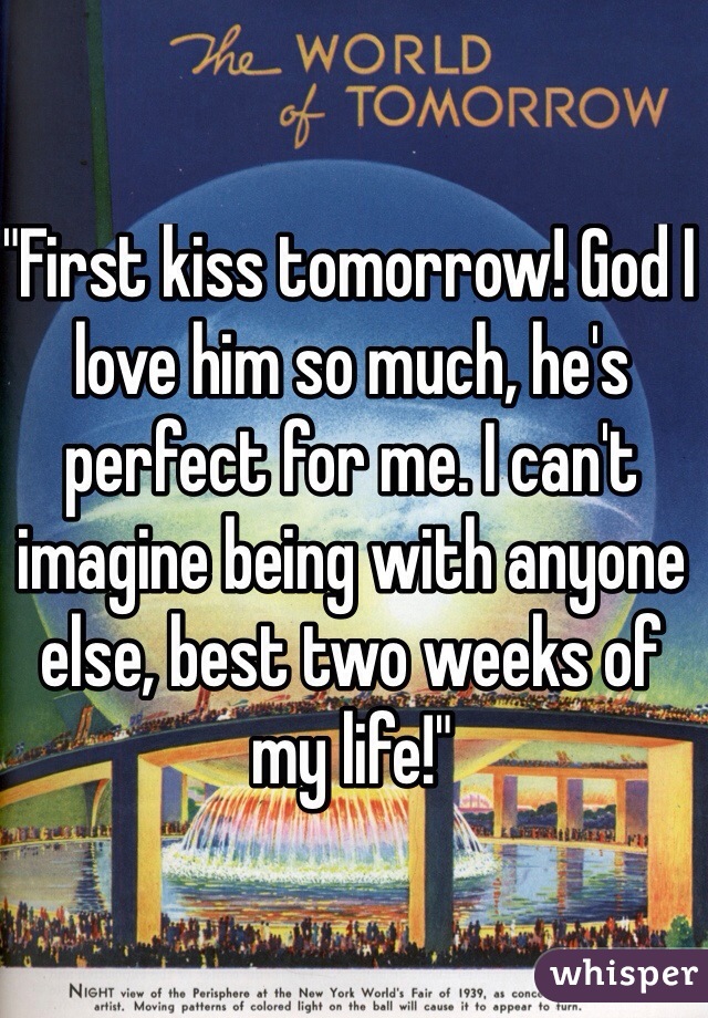 "First kiss tomorrow! God I love him so much, he's perfect for me. I can't imagine being with anyone else, best two weeks of my life!"